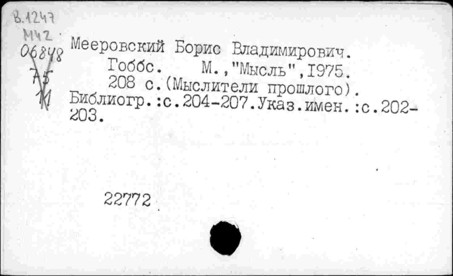 ﻿МЧ71 '
(Шуо Мееровский Борис Владимирович.
V о°обс• М•’"Мысль”,1975.
X _	208 с.(Мыслители прошлого).
Библиогр.:с.204-207.Указ.имен.:с.2О2-
22772